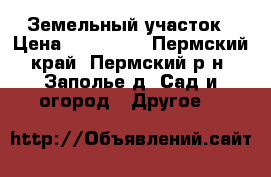 Земельный участок › Цена ­ 250 000 - Пермский край, Пермский р-н, Заполье д. Сад и огород » Другое   